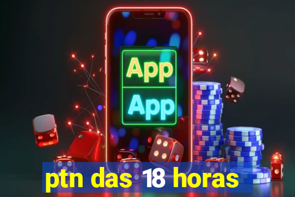 ptn das 18 horas